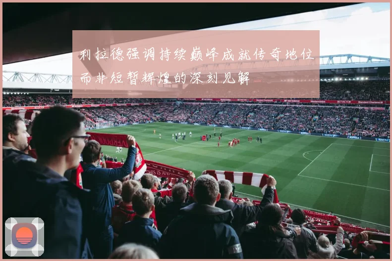 利拉德强调持续巅峰成就传奇地位而非短暂辉煌的深刻见解