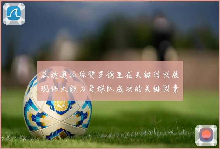 瓜迪奥拉称赞罗德里在关键时刻展现伟大能力是球队成功的关键因素