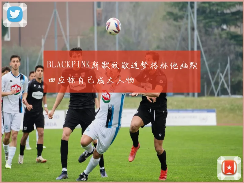 BLACKPINK新歌致敬追梦格林他幽默回应称自己成大人物