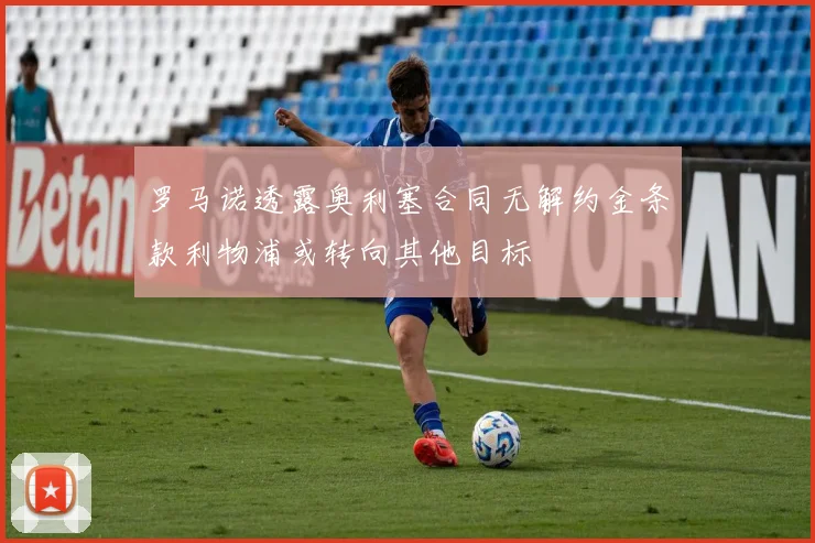 罗马诺透露奥利塞合同无解约金条款利物浦或转向其他目标