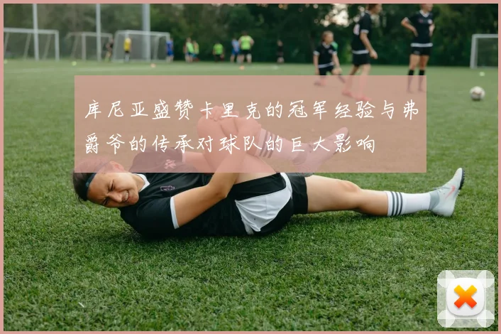 库尼亚盛赞卡里克的冠军经验与弗爵爷的传承对球队的巨大影响