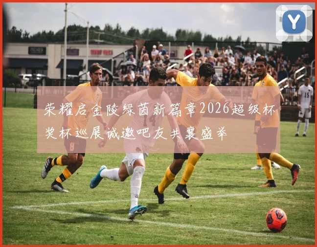 荣耀启金陵绿茵新篇章2026超级杯奖杯巡展诚邀吧友共襄盛举