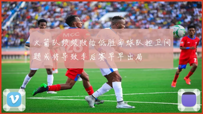 火箭队频频败给低胜率球队控卫问题或将导致季后赛早早出局