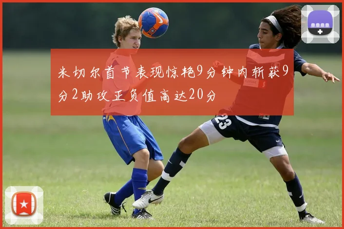 米切尔首节表现惊艳9分钟内斩获9分2助攻正负值高达20分