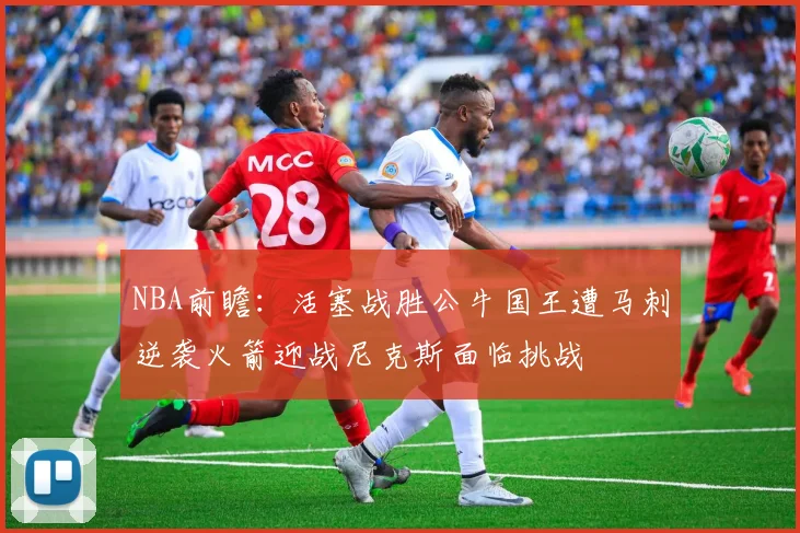 NBA前瞻：活塞战胜公牛国王遭马刺逆袭火箭迎战尼克斯面临挑战