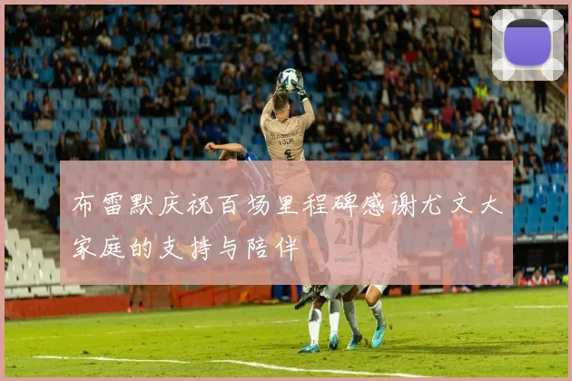 布雷默庆祝百场里程碑感谢尤文大家庭的支持与陪伴