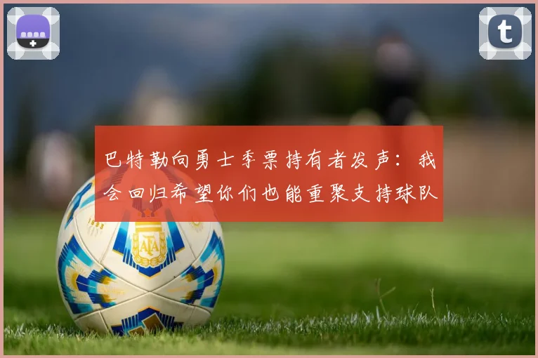 巴特勒向勇士季票持有者发声：我会回归希望你们也能重聚支持球队