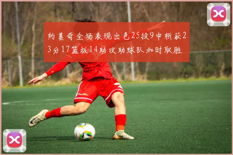 约基奇全场表现出色25投9中斩获23分17篮板14助攻助球队加时取胜