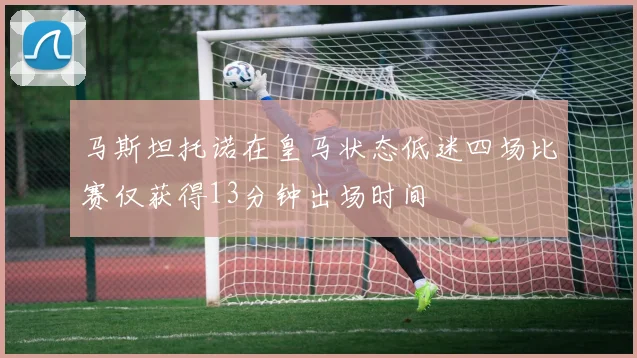 马斯坦托诺在皇马状态低迷四场比赛仅获得13分钟出场时间