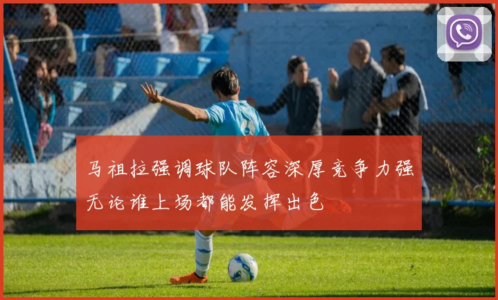 马祖拉强调球队阵容深厚竞争力强无论谁上场都能发挥出色
