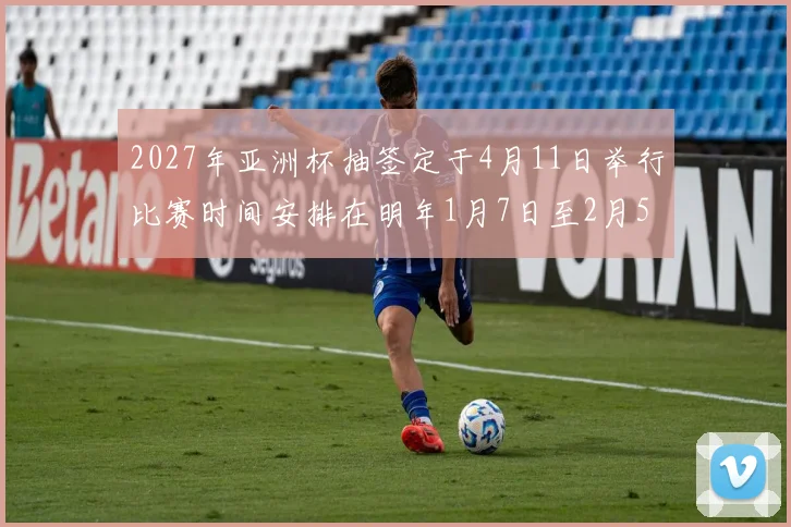 2027年亚洲杯抽签定于4月11日举行比赛时间安排在明年1月7日至2月5日