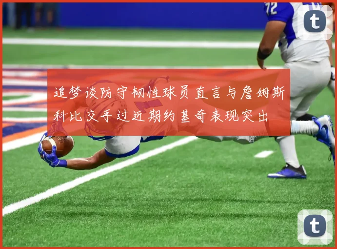 追梦谈防守韧性球员直言与詹姆斯科比交手过近期约基奇表现突出