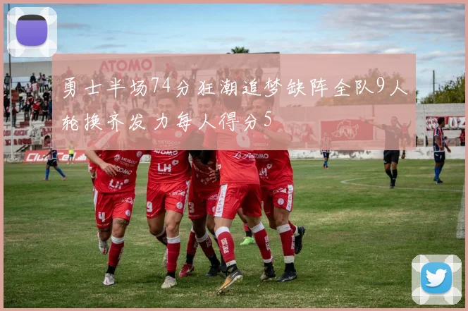 勇士半场74分狂潮追梦缺阵全队9人轮换齐发力每人得分5