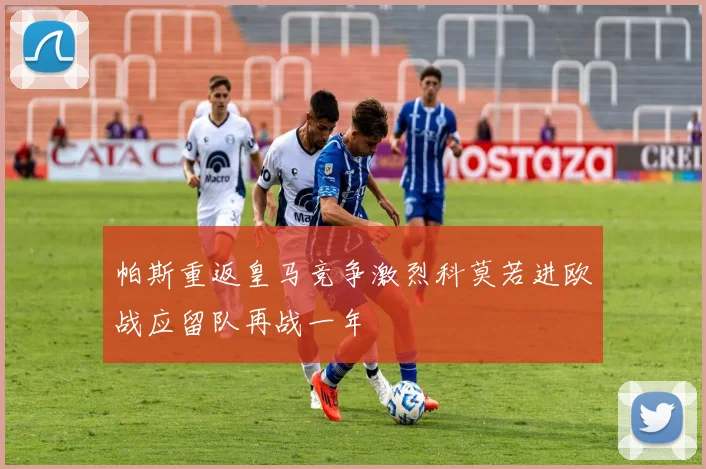 帕斯重返皇马竞争激烈科莫若进欧战应留队再战一年