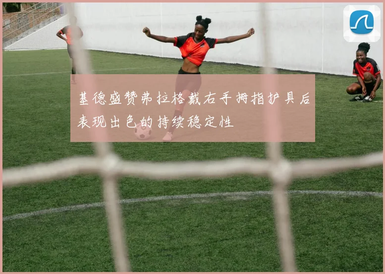 基德盛赞弗拉格戴右手拇指护具后表现出色的持续稳定性