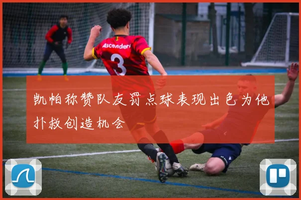 凯帕称赞队友罚点球表现出色为他扑救创造机会