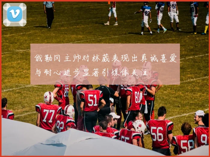 俄勒冈主帅对林葳表现出真诚喜爱与耐心进步显著引媒体关注