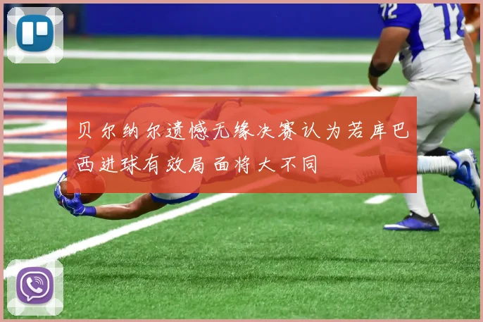 贝尔纳尔遗憾无缘决赛认为若库巴西进球有效局面将大不同