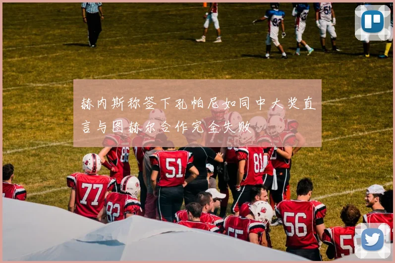 赫内斯称签下孔帕尼如同中大奖直言与图赫尔合作完全失败