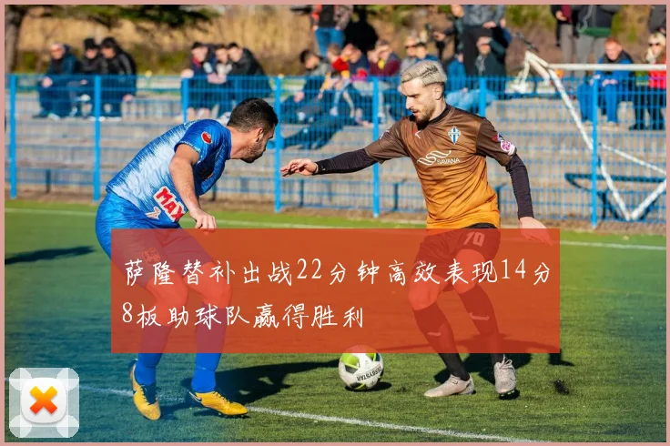 萨隆替补出战22分钟高效表现14分8板助球队赢得胜利