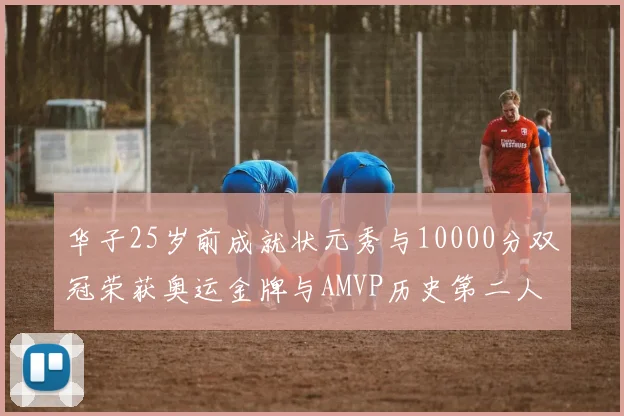 华子25岁前成就状元秀与10000分双冠荣获奥运金牌与AMVP历史第二人比肩老詹