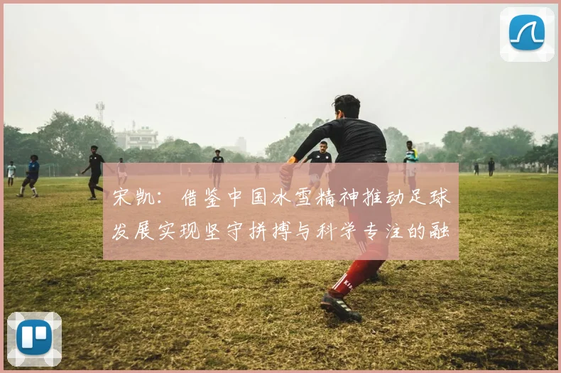 宋凯：借鉴中国冰雪精神推动足球发展实现坚守拼搏与科学专注的融合