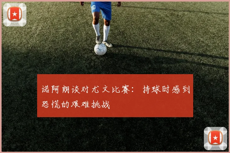 诺阿朗谈对尤文比赛：持球时感到恐慌的艰难挑战