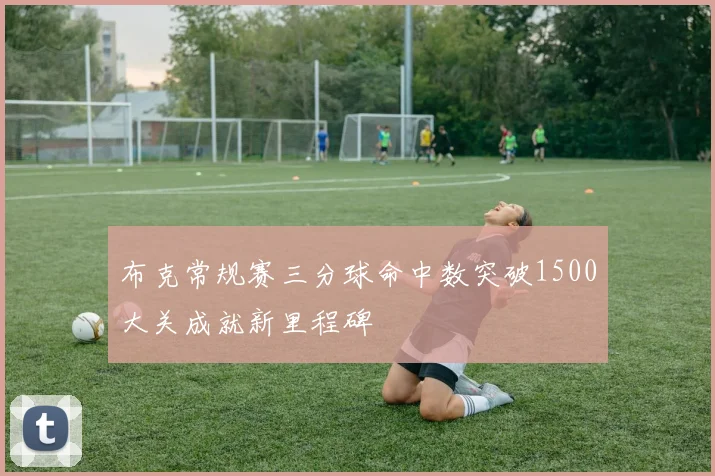 布克常规赛三分球命中数突破1500大关成就新里程碑