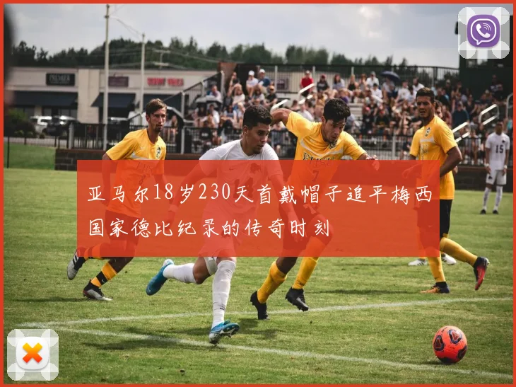 亚马尔18岁230天首戴帽子追平梅西国家德比纪录的传奇时刻