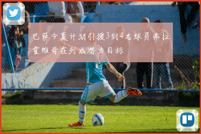 巴萨今夏计划引援3到4名球员弗拉霍维奇在列成潜力目标