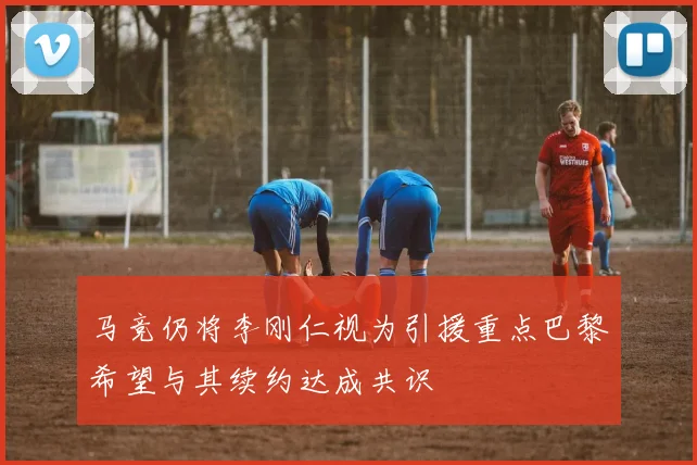 马竞仍将李刚仁视为引援重点巴黎希望与其续约达成共识