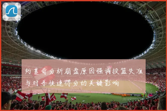 约基奇分析崩盘原因强调投篮失准与对手快速得分的关键影响