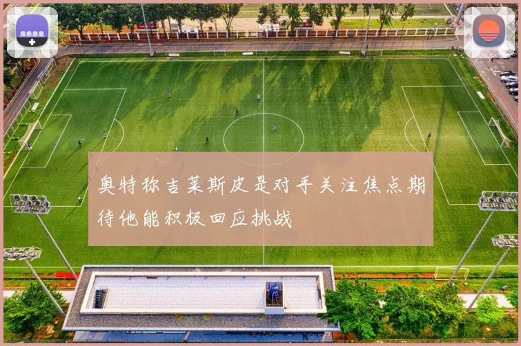 奥特称吉莱斯皮是对手关注焦点期待他能积极回应挑战