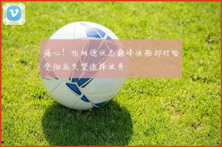痛心！伦纳德状态巅峰快船却对哈登彻底失望选择放弃