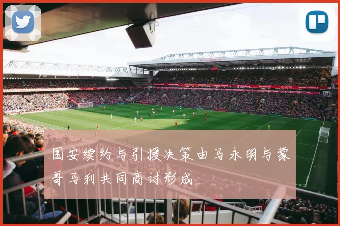 国安续约与引援决策由马永明与蒙哥马利共同商讨形成